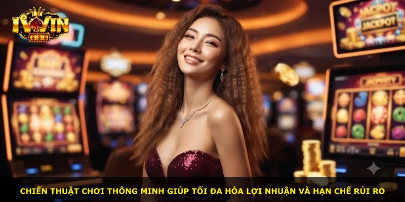 Chiến thuật chơi thông minh giúp tối đa hóa lợi nhuận và hạn chế rủi ro